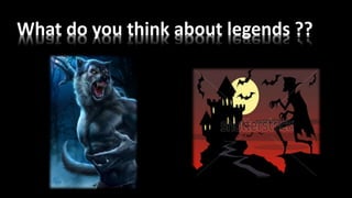 What do you think about legends ??
 