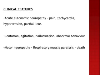 CLINICAL FEATURES
•Acute autonomic neuropathy – pain, tachycardia,
hypertension, partial ileus.
•Confusion, agitation, hallucination- abnormal behaviour
•Motor neuropathy - Respiratory muscle paralysis - death
 