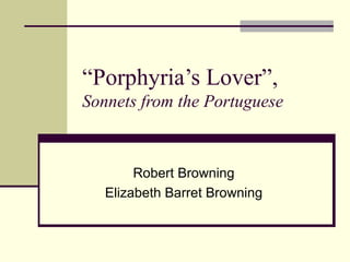 “ Porphyria’s Lover”, Sonnets from the Portuguese Robert Browning Elizabeth Barret Browning 