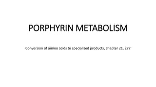 PORPHYRIN METABOLISM
Conversion of amino acids to specialized products, chapter 21, 277
 