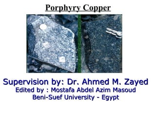 Porphyry Copper
Supervision by: Dr. Ahmed M. ZayedSupervision by: Dr. Ahmed M. Zayed
Edited by : Mostafa Abdel Azim MasoudEdited by : Mostafa Abdel Azim Masoud
Beni-Suef University - EgyptBeni-Suef University - Egypt
 