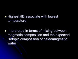  Highest D associate with lowest
temperature
 Interpreted in terms of mixing between
magmatic composition and the expected
isotopic composition of paleomagmatic
water
 