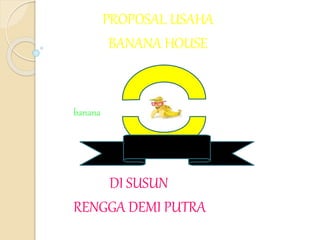 PROPOSAL USAHA
BANANA HOUSE
banana house
DI SUSUN
RENGGA DEMI PUTRA
 