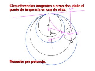 Circunferencias tangentes a otras dos, dado elCircunferencias tangentes a otras dos, dado el
punto de tangencia en una de ellas.punto de tangencia en una de ellas.
Resuelto por potencia.Resuelto por potencia.
 