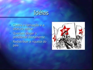 Idéias
• Contra a corrupção e a
  ditatura militar
• Queriam eleger o
  presidente diretamente
• Redistribuir a riqueza do
  país
 