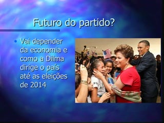 Futuro do partido?
• Vai depender
  da economia e
  como a Dilma
  dirige o país
  até as eleições
  de 2014
 