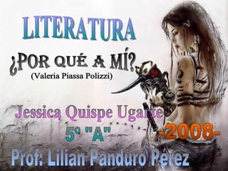 LITERATURA ¿Por qué a mí? (Valeria Piassa Polizzi) Jessica Quispe Ugarte Prof: Lilian Panduro Pérez -2008- 5º &quot;A&quot; 