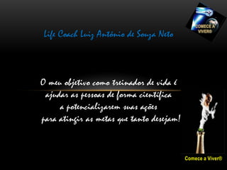Life Coach Luiz Antônio de Souza Neto



O meu objetivo como treinador de vida é
 ajudar as pessoas de forma científica
     a potencializarem suas ações
para atingir as metas que tanto desejam!


                                           Comece a Viver®
 