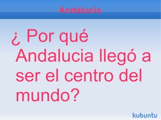 Andalucia


¿ Por qué
Andalucia llegó a
ser el centro del
mundo?
 