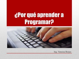 ¿Por qué aprender a
Programar?
Ing. Vanessa Borjas
 