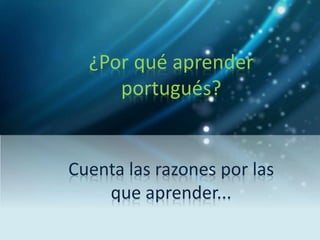 ¿Por qué aprender
portugués?
Cuenta las razones por las
que aprender...
 