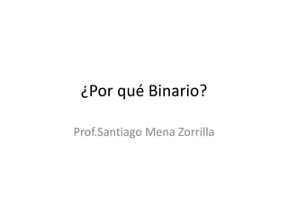 ¿Por qué Binario? Prof.Santiago Mena Zorrilla 