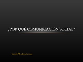 Camilo Mendoza Serrano ¿POR QUÉ COMUNICACIÓN SOCIAL? 