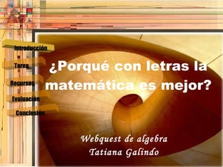 ¿Porqué con letras la matemática es mejor? Webquest de algebra Tatiana Galindo Introducción Tarea Recursos Evaluación Conclusión Introducción 