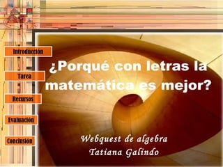¿Porqué con letras la matemática es mejor? Webquest de algebra Tatiana Galindo Tarea Recursos Evaluación Conclusión Introducción 