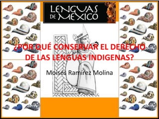 ¿POR QUÉ CONSERVAR EL DERECHO
DE LAS LENGUAS INDIGENAS?
Moisés Ramírez Molina
 