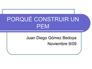 PORQUÉ CONSTRUIR UN
        PEM
     Juan Diego Gómez Bedoya
               Noviembre 9/09
 