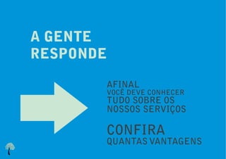 A GENTE
RESPONDE

       AFINAL
       VOCÊ DEVE CONHECER
       TUDO SOBRE OS
       NOSSOS SERVIÇOS

       CONFIRA
       QUANTAS VANTAGENS
 
