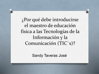 ¿Por qué debe introducirse
el maestro de educación
física a las Tecnologías de la
Información y la
Comunicación (TIC`s)?
Sandy Taveras José
 