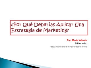 ¿Por Qué Deberías Aplicar Una Estrategia de Marketing? Por: María Velarde Editora de: http://www.multinivelrentable.com 
