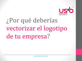 ¿Por qué deberías
vectorizar el logotipo
de tu empresa?
www.usbmodels.es
 