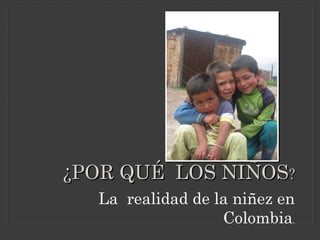 ¿POR QUÉ LOS NIÑOS¿POR QUÉ LOS NIÑOS??
La realidad de la niñez en
Colombia.
 