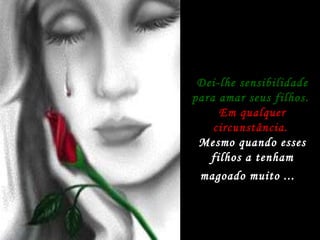 Dei-lhe sensibilidade para amar seus filhos.   Em qualquer circunstância.  Mesmo quando esses filhos a tenham magoado muito ...   