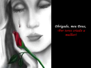 Obrigado, meu Deus,  -Por teres criado a mulher! 