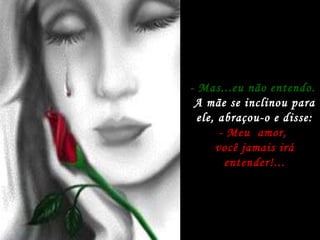 - Mas...eu não entendo.   A mãe se inclinou para ele, abraçou-o e disse: - Meu  amor,  você jamais irá entender!... 