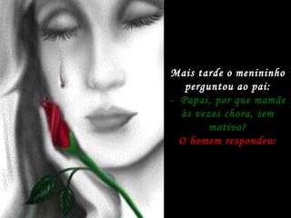 Mais tarde o menininho perguntou ao pai: -  Papai, por que mamãe às vezes chora, sem motivo? O homem respondeu: 