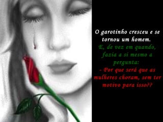 O garotinho cresceu e se tornou um homem.  E, de vez em quando, fazia a si mesmo a pergunta:  - Por que será que as mulheres choram, sem ter motivo para isso?? 