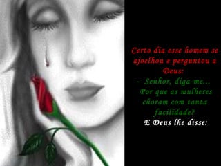Certo dia esse homem se ajoelhou e perguntou a Deus:  -  Senhor, diga-me...  Por que as mulheres choram com tanta facilidade? E Deus lhe disse: 
