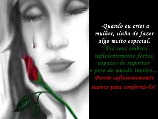 - Quando eu criei a mulher, tinha de fazer algo muito especial. Fiz seus ombros suficientemente fortes, capazes de suportar  o peso do mundo inteiro...   Porém suficientemente suaves para confortá-lo!   