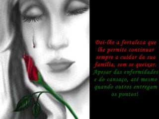 Dei-lhe a fortaleza que lhe permite continuar sempre a cuidar da sua família, sem se queixar. Apesar das enfermidades e do cansaço, até mesmo quando outros entregam os pontos!  