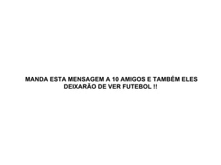 MANDA ESTA MENSAGEM A 10 AMIGOS E TAMBÉM ELES DEIXARÃO DE VER FUTEBOL !!   