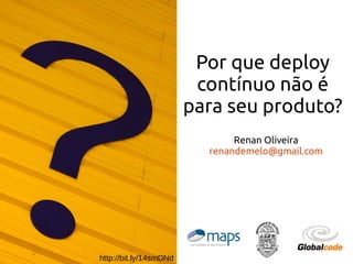 Por que deploy
contínuo não é
para seu produto?
Renan Oliveira
renandemelo@gmail.com
http://bit.ly/14smDNd
 