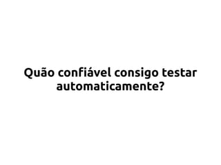 Quão confiável consigo testar
automaticamente?
 