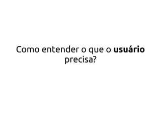Como entender o que o usuário
precisa?
 