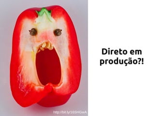 Direto em
produção?!
http://bit.ly/16SHGwA
 