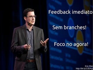 Aaaaaaa!
Feedback imediato!
Sem branches!
Eric Ries
http://bit.ly/13DAyjt
Foco no agora!
 