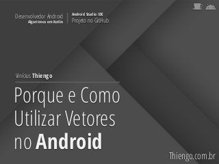 Porque e Como
Utilizar Vetores
no Android Thiengo.com.br
Vinícius Thiengo
Desenvolvedor Android
Algoritmos em Kotlin
Android Studio IDE
Projeto no GitHub
 