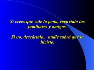 Si crees que vale la pena, reenvíalo tus familiares y amigos.   Si no, descártalo... nadie sabrá que lo hiciste. 