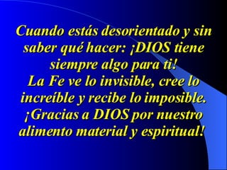 Cuando estás desorientado y sin saber qué hacer: ¡DIOS tiene siempre algo para ti! La Fe ve lo invisible, cree lo increíble y recibe lo imposible. ¡Gracias a DIOS por nuestro alimento material y espiritual!   
