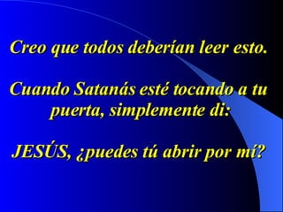 Creo que todos deberían leer esto.  Cuando Satanás esté tocando a tu  puerta, simplemente di: JESÚS, ¿puedes tú abrir por mí?   