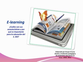 E-learning ¿Cuáles son sus características y por qué es importante para la educación del S. XXI? Elaborado por Grupo 4 Curso Diseño y mediación pedagógica de propuestas educativas en línea. UNED, 2011. 