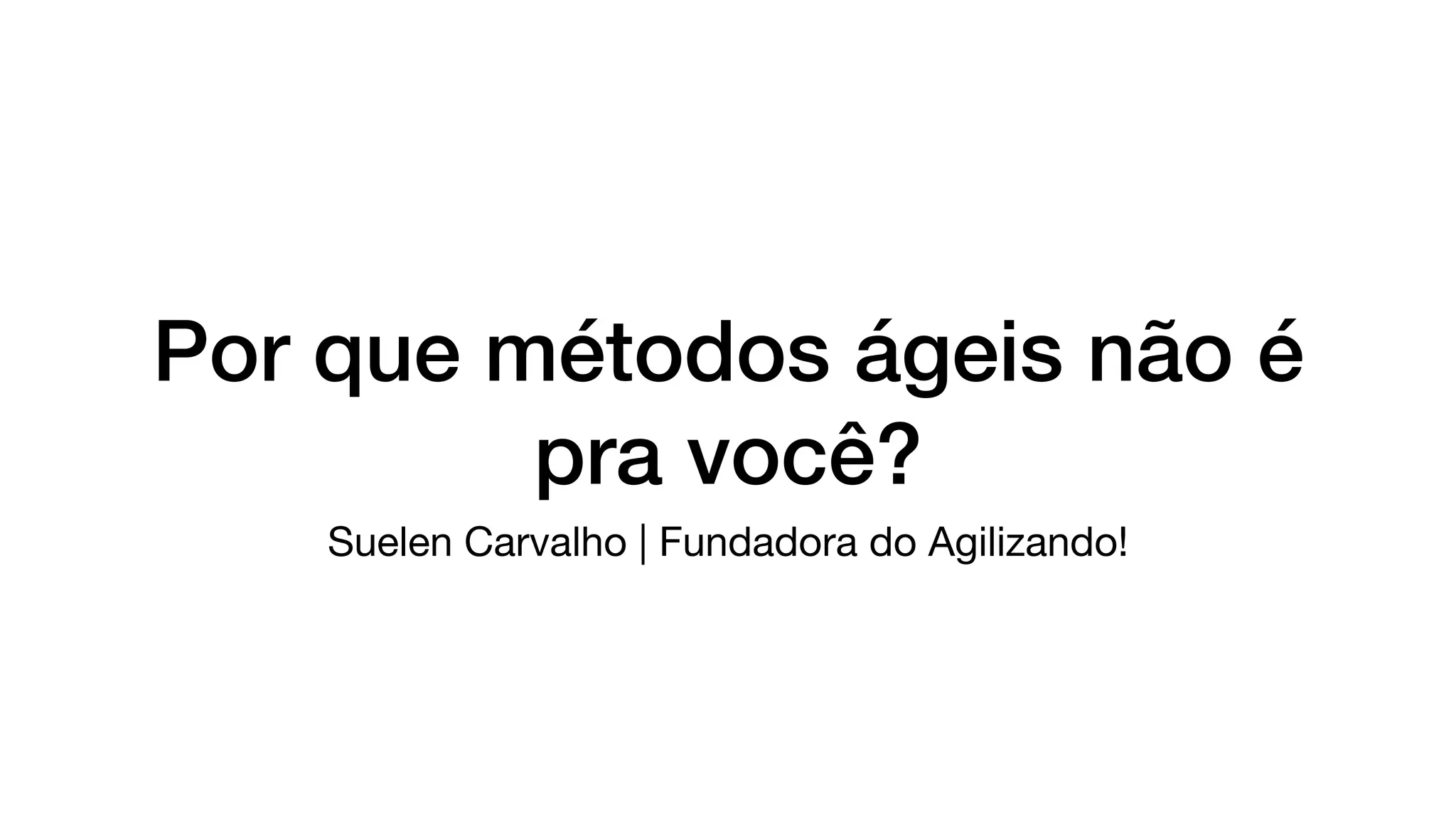 Por que métodos ágeis não é
pra você?
Suelen Carvalho | Fundadora do Agilizando!
 