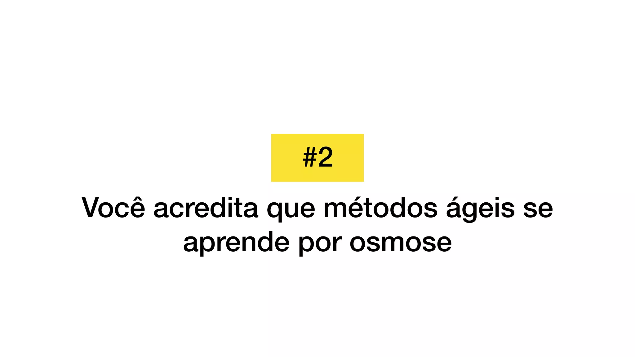 #2
Você acredita que métodos ágeis se
aprende por osmose
 