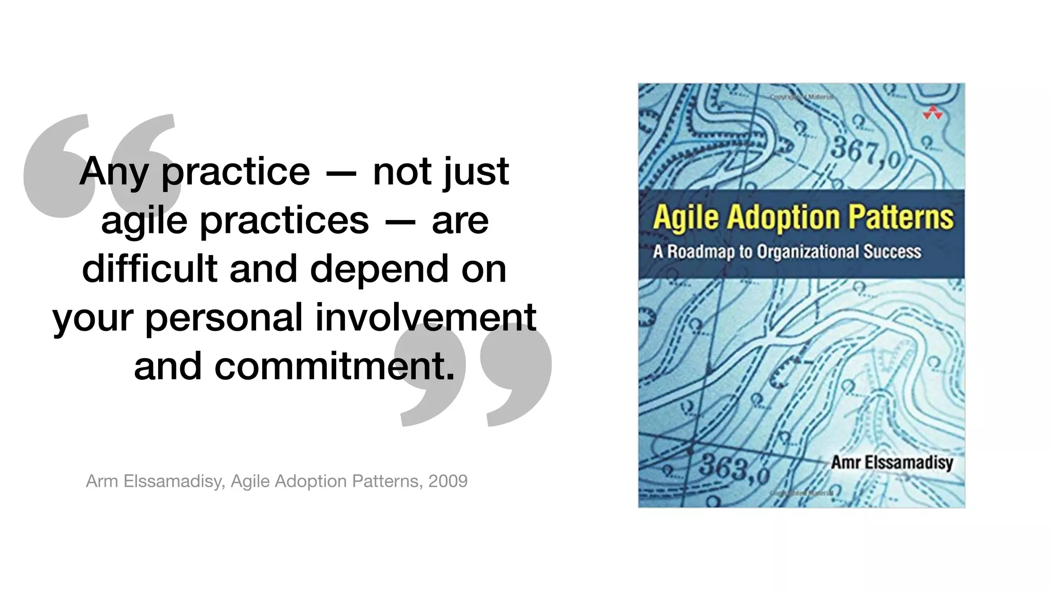 Any practice — not just
agile practices — are
difﬁcult and depend on
your personal involvement
and commitment.
Arm Elssamadisy, Agile Adoption Patterns, 2009
 