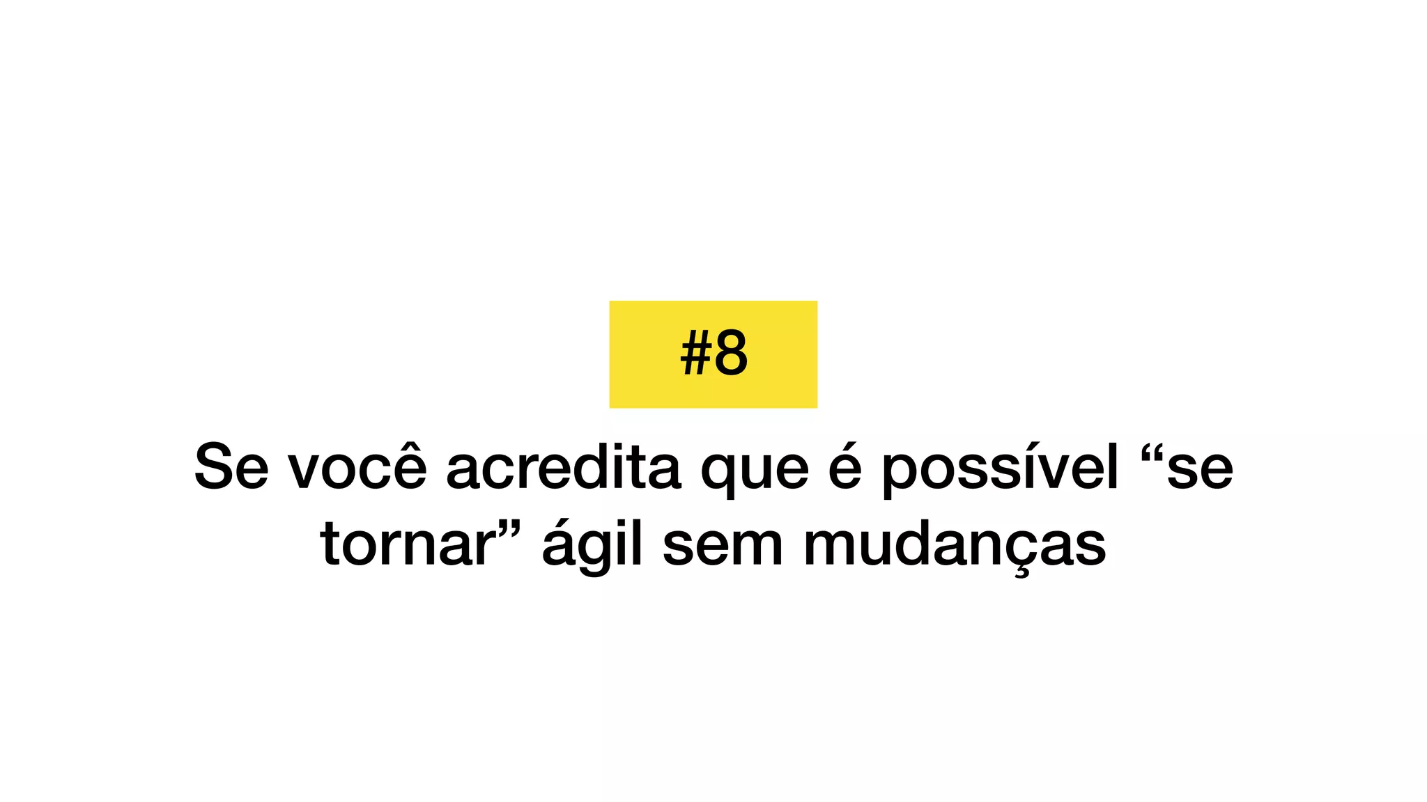 #8
Se você acredita que é possível “se
tornar” ágil sem mudanças
 
