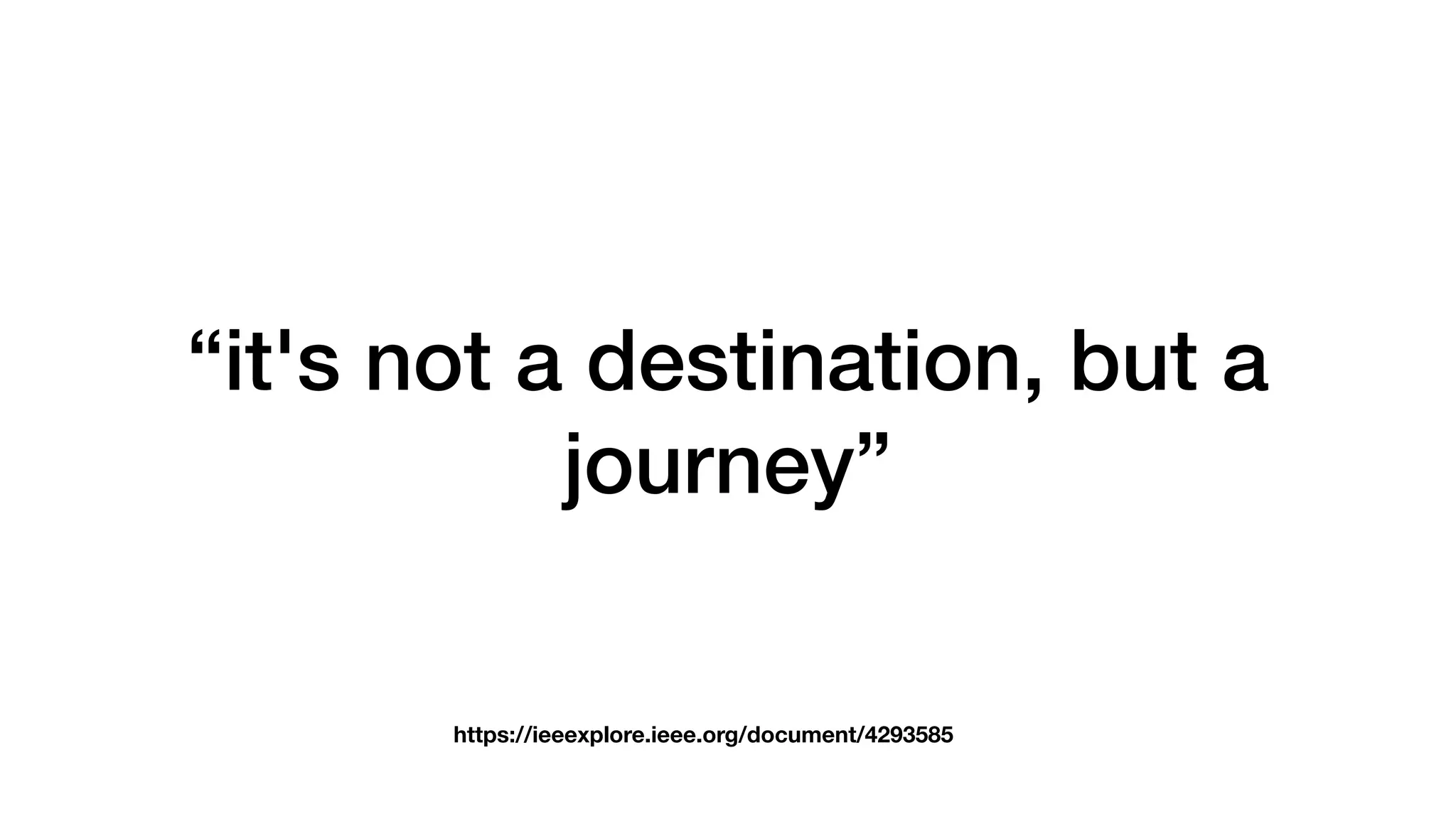 “it's not a destination, but a
journey”
https://ieeexplore.ieee.org/document/4293585
 